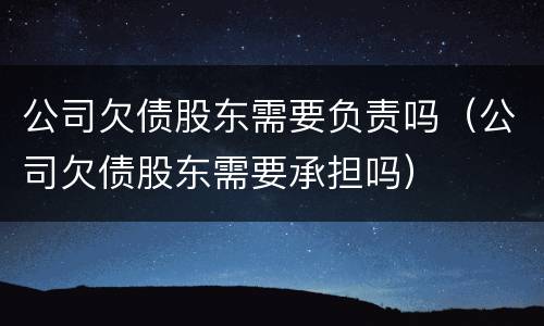 公司欠债股东需要负责吗（公司欠债股东需要承担吗）