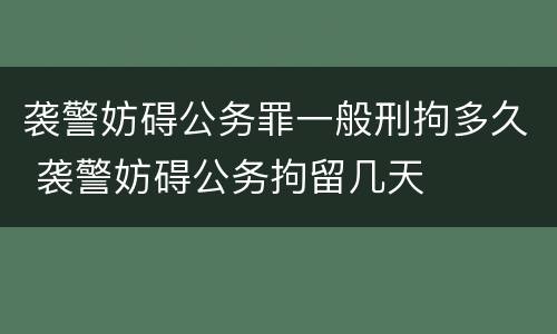 袭警妨碍公务罪一般刑拘多久 袭警妨碍公务拘留几天