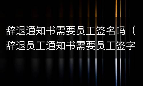 辞退通知书需要员工签名吗（辞退员工通知书需要员工签字吗）