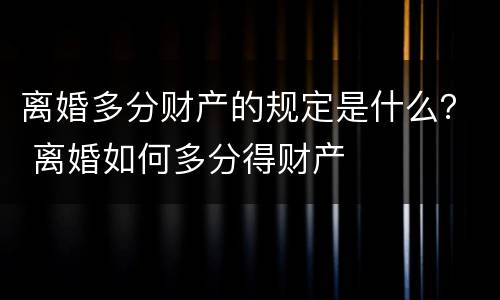 离婚多分财产的规定是什么？ 离婚如何多分得财产