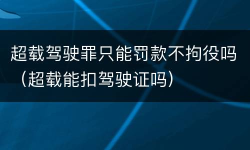 超载驾驶罪只能罚款不拘役吗（超载能扣驾驶证吗）