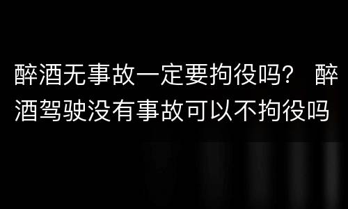 醉酒无事故一定要拘役吗？ 醉酒驾驶没有事故可以不拘役吗