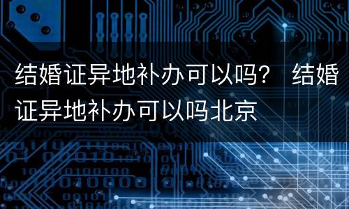 结婚证异地补办可以吗？ 结婚证异地补办可以吗北京