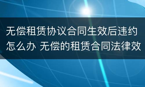 无偿租赁协议合同生效后违约怎么办 无偿的租赁合同法律效力