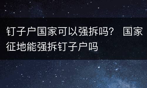 钉子户国家可以强拆吗？ 国家征地能强拆钉子户吗