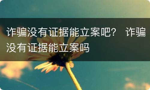 诈骗没有证据能立案吧？ 诈骗没有证据能立案吗