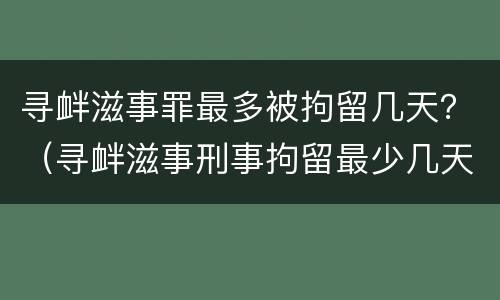 寻衅滋事罪最多被拘留几天？（寻衅滋事刑事拘留最少几天）