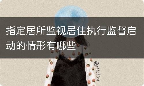 指定居所监视居住执行监督启动的情形有哪些