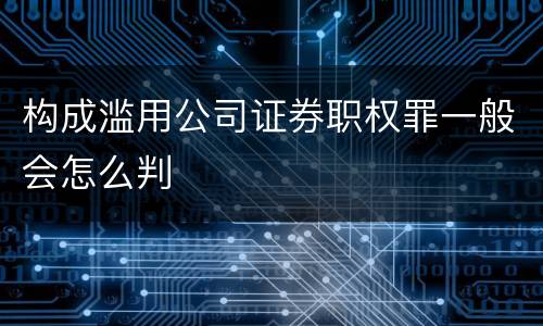 构成滥用公司证券职权罪一般会怎么判
