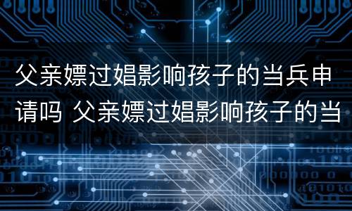父亲嫖过娼影响孩子的当兵申请吗 父亲嫖过娼影响孩子的当兵申请吗知乎