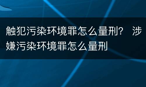 触犯污染环境罪怎么量刑？ 涉嫌污染环境罪怎么量刑