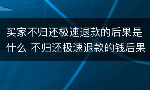 买家不归还极速退款的后果是什么 不归还极速退款的钱后果是什么