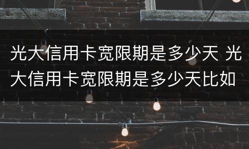 光大信用卡宽限期是多少天 光大信用卡宽限期是多少天比如