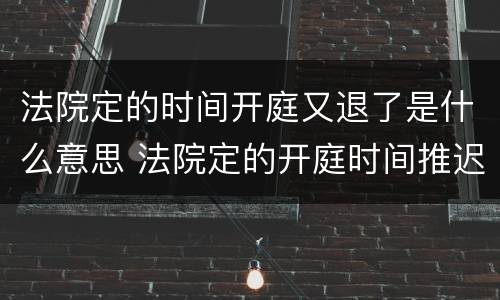 法院定的时间开庭又退了是什么意思 法院定的开庭时间推迟了是什么原因
