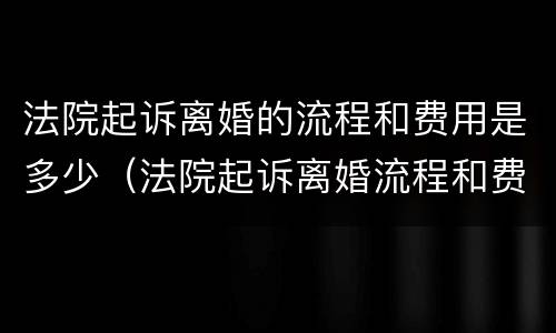 法院起诉离婚的流程和费用是多少（法院起诉离婚流程和费用要多少钱）