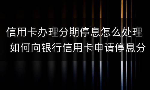 信用卡办理分期停息怎么处理 如何向银行信用卡申请停息分期