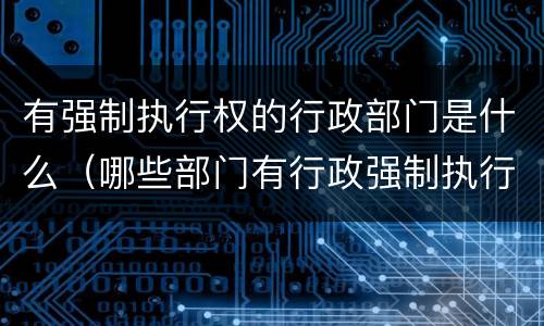 有强制执行权的行政部门是什么（哪些部门有行政强制执行权）
