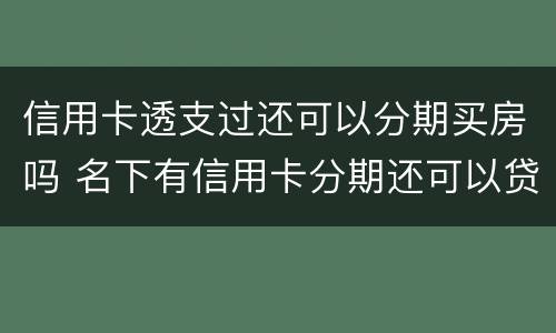 信用卡透支过还可以分期买房吗 名下有信用卡分期还可以贷款买房吗