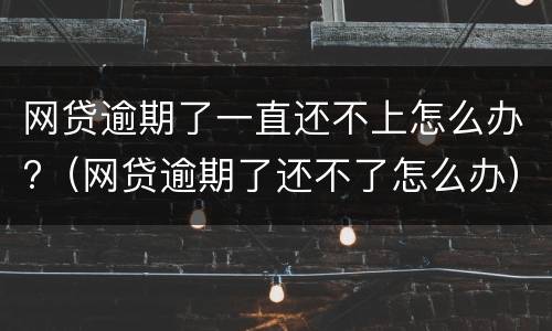 网贷逾期了一直还不上怎么办?（网贷逾期了还不了怎么办）