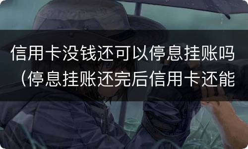 信用卡没钱还可以停息挂账吗（停息挂账还完后信用卡还能不能用）