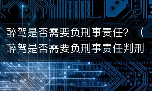醉驾是否需要负刑事责任？（醉驾是否需要负刑事责任判刑）