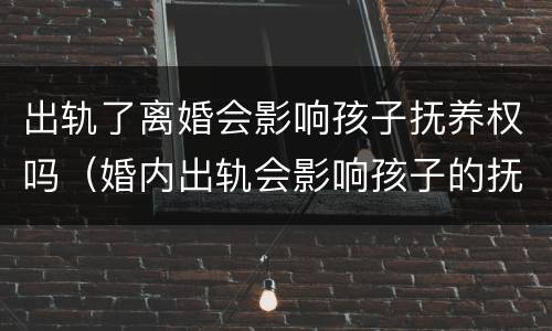 出轨了离婚会影响孩子抚养权吗（婚内出轨会影响孩子的抚养权吗）