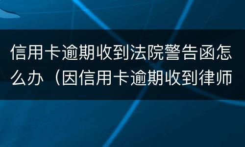 信用卡逾期收到法院警告函怎么办（因信用卡逾期收到律师函）