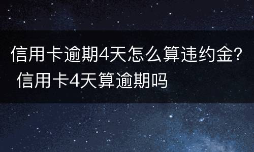信用卡逾期4天怎么算违约金？ 信用卡4天算逾期吗