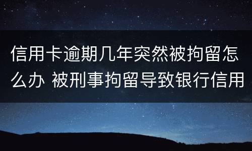 信用卡逾期几年突然被拘留怎么办 被刑事拘留导致银行信用卡逾期怎么办