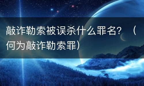 敲诈勒索被误杀什么罪名？（何为敲诈勒索罪）