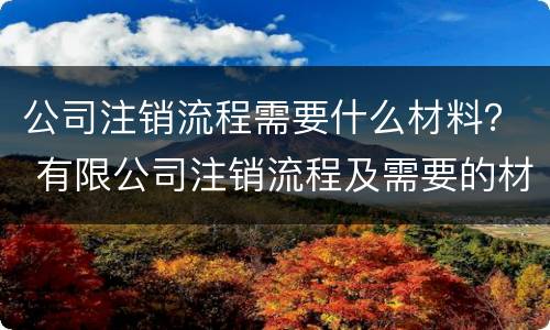 公司注销流程需要什么材料？ 有限公司注销流程及需要的材料