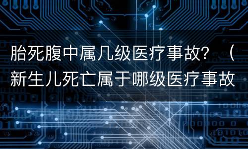 胎死腹中属几级医疗事故？（新生儿死亡属于哪级医疗事故）