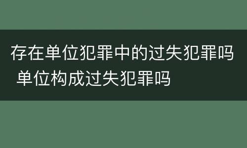 存在单位犯罪中的过失犯罪吗 单位构成过失犯罪吗