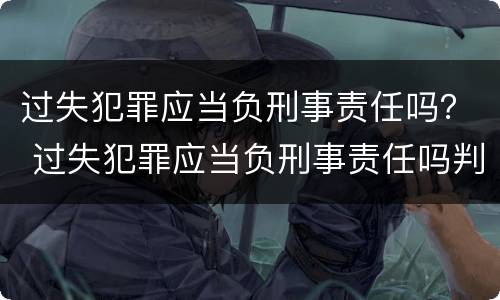 过失犯罪应当负刑事责任吗？ 过失犯罪应当负刑事责任吗判几年