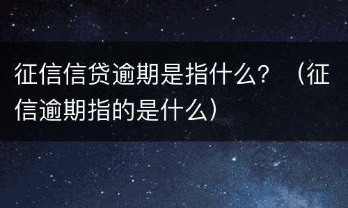 征信信贷逾期是指什么？（征信逾期指的是什么）