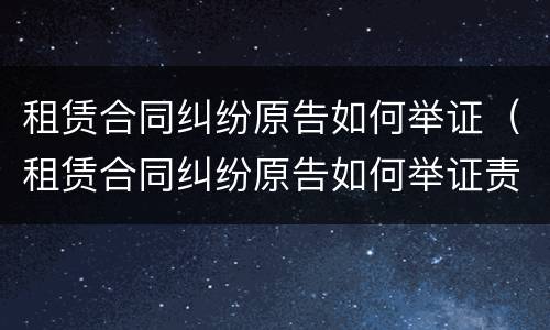 租赁合同纠纷原告如何举证（租赁合同纠纷原告如何举证责任）