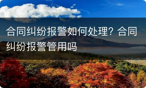 合同纠纷报警如何处理? 合同纠纷报警管用吗