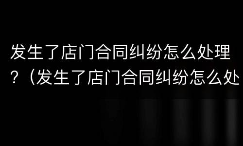 发生了店门合同纠纷怎么处理?（发生了店门合同纠纷怎么处理呢）