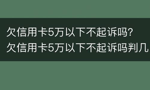 欠信用卡5万以下不起诉吗？ 欠信用卡5万以下不起诉吗判几年