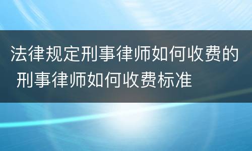 法律规定刑事律师如何收费的 刑事律师如何收费标准