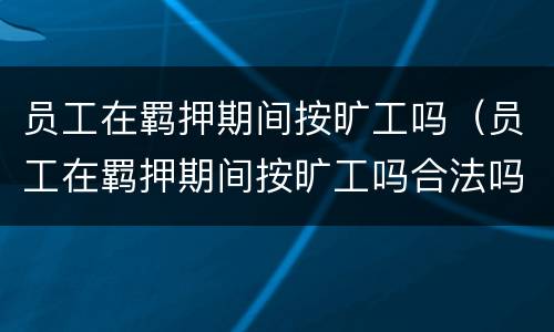 员工在羁押期间按旷工吗（员工在羁押期间按旷工吗合法吗）