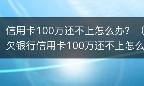 信用卡100万还不上怎么办？（欠银行信用卡100万还不上怎么办）