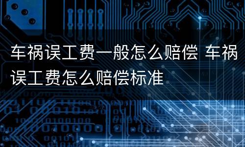 车祸误工费一般怎么赔偿 车祸误工费怎么赔偿标准