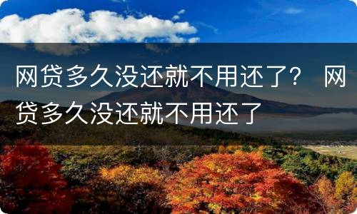 网贷多久没还就不用还了？ 网贷多久没还就不用还了