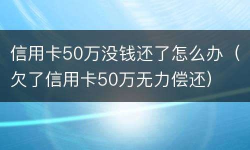 信用卡50万没钱还了怎么办（欠了信用卡50万无力偿还）