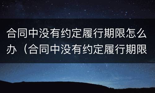 合同中没有约定履行期限怎么办（合同中没有约定履行期限怎么办呢）