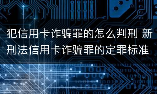犯信用卡诈骗罪的怎么判刑 新刑法信用卡诈骗罪的定罪标准?