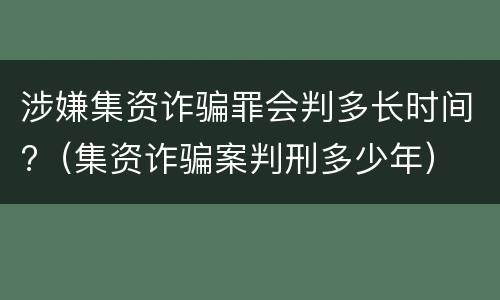 涉嫌集资诈骗罪会判多长时间?（集资诈骗案判刑多少年）