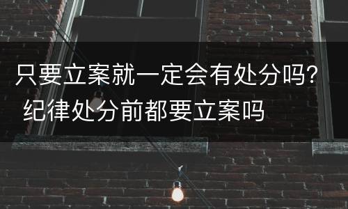 只要立案就一定会有处分吗？ 纪律处分前都要立案吗