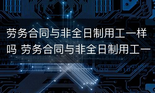 劳务合同与非全日制用工一样吗 劳务合同与非全日制用工一样吗